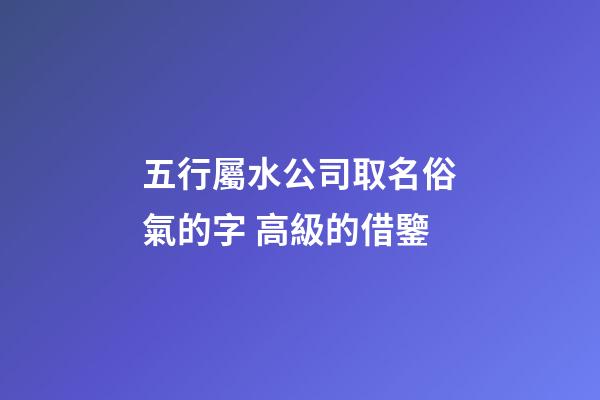 五行屬水公司取名俗氣的字 高級的借鑒-第1張-公司起名-玄機派